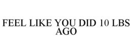FEEL LIKE YOU DID 10 LBS AGO trademark