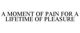 A MOMENT OF PAIN FOR A LIFETIME OF PLEASURE trademark
