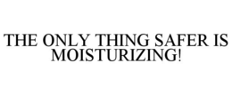 THE ONLY THING SAFER IS MOISTURIZING! trademark