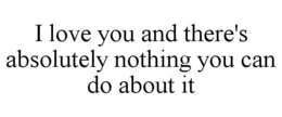 I LOVE YOU AND THERE'S ABSOLUTELY NOTHING YOU CAN DO ABOUT IT trademark