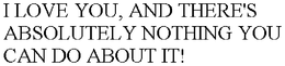 I LOVE YOU, AND THERE'S ABSOLUTELY NOTHING YOU CAN DO ABOUT IT! trademark