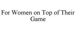 FOR WOMEN ON TOP OF THEIR GAME trademark
