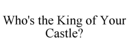 WHO'S THE KING OF YOUR CASTLE? trademark