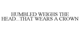 HUMBLED WEIGHS THE HEAD...THAT WEARS A CROWN trademark