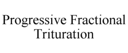 PROGRESSIVE FRACTIONAL TRITURATION trademark
