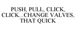 PUSH, PULL, CLICK, CLICK...CHANGE VALVES, THAT QUICK trademark