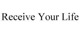 RECEIVE YOUR LIFE trademark