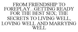 FROM FRIENDSHIP TO FOREPLAY...GETTING READY FOR THE BEST SEX; THE SECRETS TO LIVING WELL, LOVING WELL AND MARRYING WELL trademark