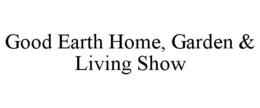 GOOD EARTH HOME, GARDEN & LIVING SHOW trademark