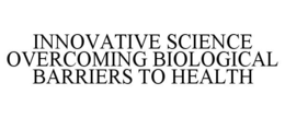 INNOVATIVE SCIENCE OVERCOMING BIOLOGICAL BARRIERS TO HEALTH trademark