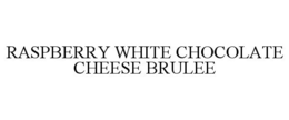 RASPBERRY WHITE CHOCOLATE CHEESE BRULEE trademark
