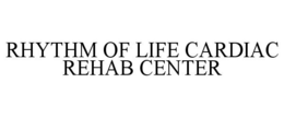 RHYTHM OF LIFE CARDIAC REHAB CENTER trademark