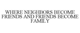 WHERE NEIGHBORS BECOME FRIENDS AND FRIENDS BECOME FAMILY trademark