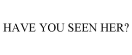 HAVE YOU SEEN HER? trademark