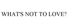 WHAT'S NOT TO LOVE? trademark
