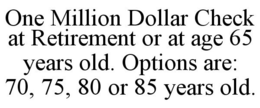 ONE MILLION DOLLAR CHECK AT RETIREMENT OR AT AGE 65 YEARS OLD. OPTIONS ARE: 70, 75, 80 OR 85 YEARS OLD. trademark