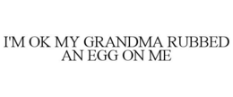 I'M OK MY GRANDMA RUBBED AN EGG ON ME trademark