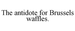 THE ANTIDOTE FOR BRUSSELS WAFFLES. trademark