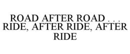 ROAD AFTER ROAD . . . RIDE, AFTER RIDE,AFTER RIDE trademark