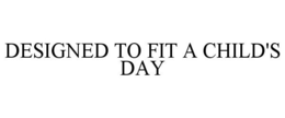 DESIGNED TO FIT A CHILD'S DAY trademark