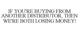 IF YOU'RE BUYING FROM ANOTHER DISTRIBUTOR, THEN WE'RE BOTH LOSING MONEY! trademark