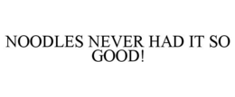 NOODLES NEVER HAD IT SO GOOD! trademark