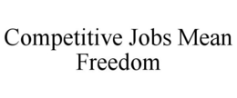 COMPETITIVE JOBS MEAN FREEDOM trademark