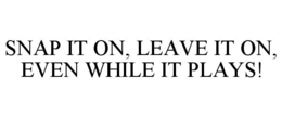 SNAP IT ON, LEAVE IT ON, EVEN WHILE IT PLAYS! trademark