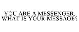 YOU ARE A MESSENGER. WHAT IS YOUR MESSAGE? trademark
