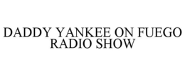 DADDY YANKEE ON FUEGO RADIO SHOW trademark