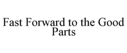 FAST FORWARD TO THE GOOD PARTS trademark