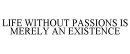 LIFE WITHOUT PASSIONS IS MERELY AN EXISTENCE trademark