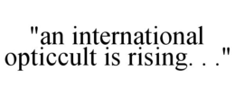 "AN INTERNATIONAL OPTICCULT IS RISING. . ." trademark