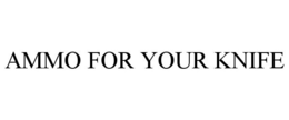 AMMO FOR YOUR KNIFE trademark