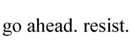 GO AHEAD. RESIST. trademark