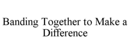 BANDING TOGETHER TO MAKE A DIFFERENCE trademark