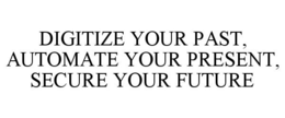 DIGITIZE YOUR PAST, AUTOMATE YOUR PRESENT, SECURE YOUR FUTURE trademark
