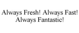 ALWAYS FRESH! ALWAYS FAST! ALWAYS FANTASTIC! trademark