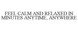 FEEL CALM AND RELAXED IN MINUTES ANYTIME, ANYWHERE trademark