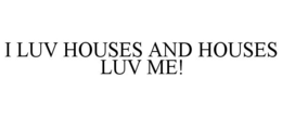 I LUV HOUSES AND HOUSES LUV ME! trademark