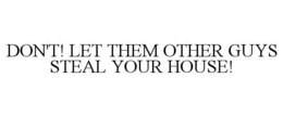 DON'T! LET THEM OTHER GUYS STEAL YOUR HOUSE! trademark