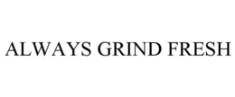 ALWAYS GRIND FRESH trademark