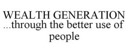 WEALTH GENERATION ...THROUGH THE BETTERUSE OF PEOPLE trademark