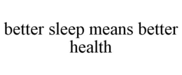 BETTER SLEEP MEANS BETTER HEALTH trademark