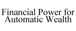 FINANCIAL POWER FOR AUTOMATIC WEALTH trademark