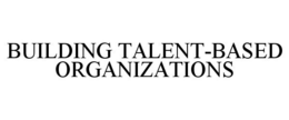 BUILDING TALENT-BASED ORGANIZATIONS trademark