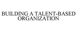 BUILDING A TALENT-BASED ORGANIZATION trademark