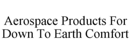 AEROSPACE PRODUCTS FOR DOWN TO EARTH COMFORT trademark