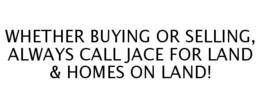 WHETHER BUYING OR SELLING, ALWAYS CALL JACE FOR LAND & HOMES ON LAND! trademark
