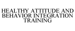 HEALTHY ATTITUDE AND BEHAVIOR INTEGRATION TRAINING trademark